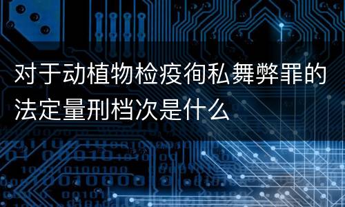 对于动植物检疫徇私舞弊罪的法定量刑档次是什么