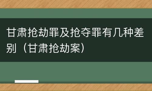 甘肃抢劫罪及抢夺罪有几种差别（甘肃抢劫案）