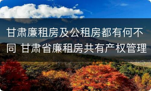 甘肃廉租房及公租房都有何不同 甘肃省廉租房共有产权管理办法