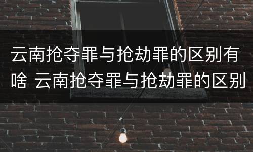 云南抢夺罪与抢劫罪的区别有啥 云南抢夺罪与抢劫罪的区别有啥关系