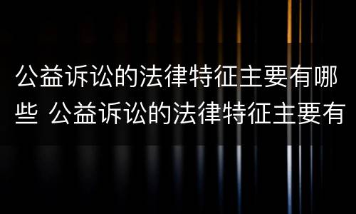 公益诉讼的法律特征主要有哪些 公益诉讼的法律特征主要有哪些方面