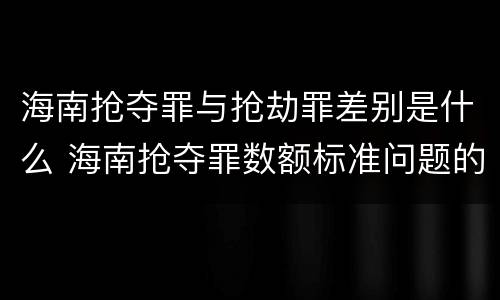 海南抢夺罪与抢劫罪差别是什么 海南抢夺罪数额标准问题的规定