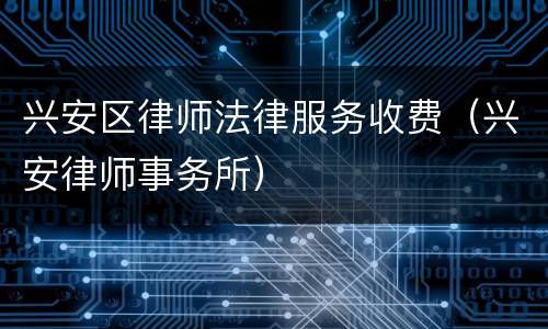 兴安区律师法律服务收费（兴安律师事务所）