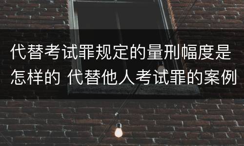 代替考试罪规定的量刑幅度是怎样的 代替他人考试罪的案例