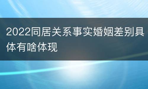 2022同居关系事实婚姻差别具体有啥体现