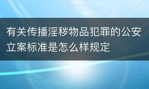 有关传播淫秽物品犯罪的公安立案标准是怎么样规定
