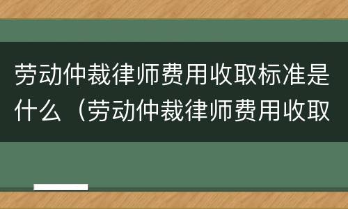 劳动仲裁律师费用收取标准是什么（劳动仲裁律师费用收取标准2021）