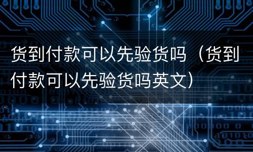 货到付款可以先验货吗（货到付款可以先验货吗英文）