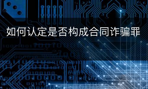 如何认定是否构成合同诈骗罪