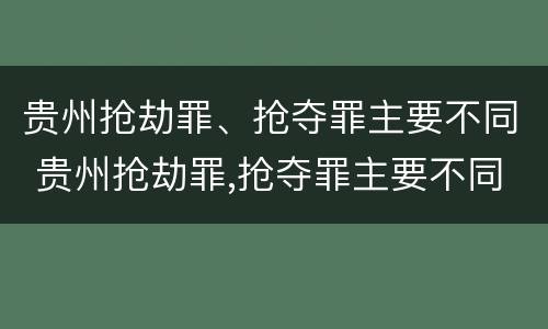 贵州抢劫罪、抢夺罪主要不同 贵州抢劫罪,抢夺罪主要不同案件