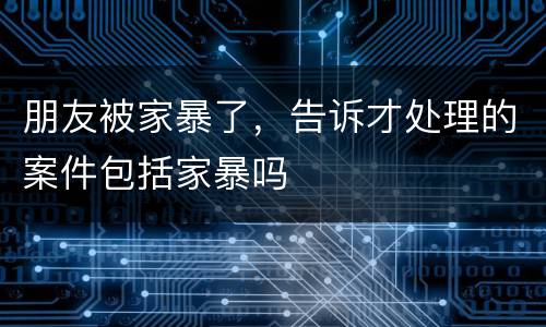 朋友被家暴了，告诉才处理的案件包括家暴吗