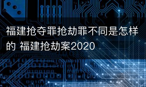 福建抢夺罪抢劫罪不同是怎样的 福建抢劫案2020