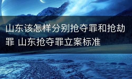 山东该怎样分别抢夺罪和抢劫罪 山东抢夺罪立案标准