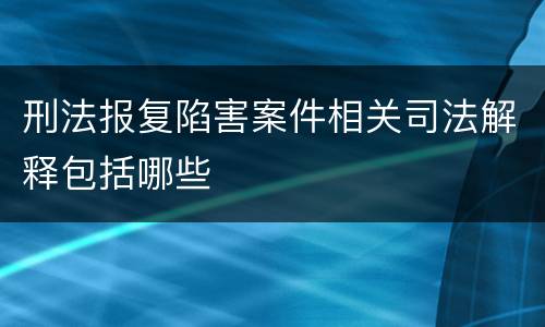 刑法报复陷害案件相关司法解释包括哪些