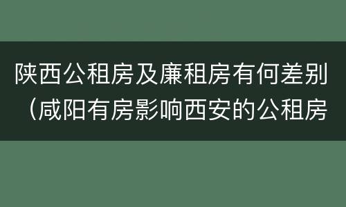 陕西公租房及廉租房有何差别（咸阳有房影响西安的公租房吗）