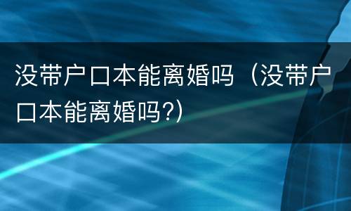 没带户口本能离婚吗（没带户口本能离婚吗?）