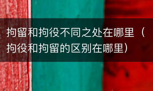 拘留和拘役不同之处在哪里（拘役和拘留的区别在哪里）