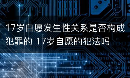 17岁自愿发生性关系是否构成犯罪的 17岁自愿的犯法吗