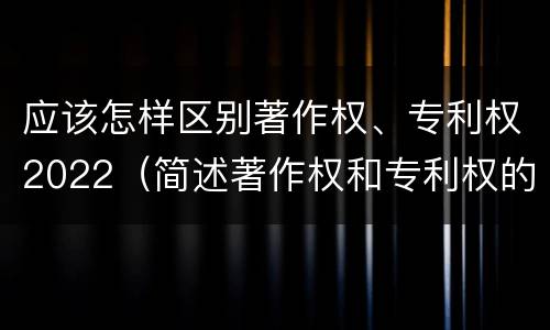 应该怎样区别著作权、专利权2022（简述著作权和专利权的区别）