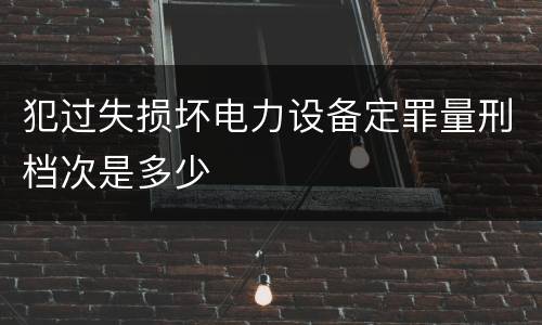 犯过失损坏电力设备定罪量刑档次是多少