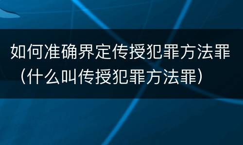如何准确界定传授犯罪方法罪（什么叫传授犯罪方法罪）