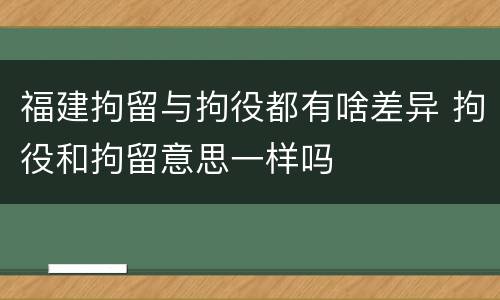 福建拘留与拘役都有啥差异 拘役和拘留意思一样吗