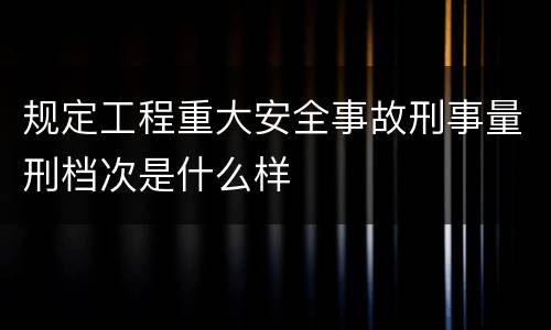 规定工程重大安全事故刑事量刑档次是什么样