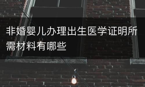 非婚婴儿办理出生医学证明所需材料有哪些