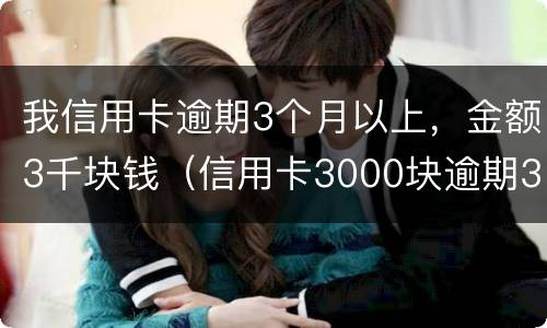 我信用卡逾期3个月以上，金额3千块钱（信用卡3000块逾期3个多月）
