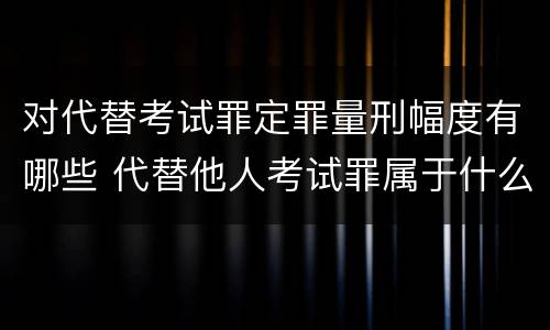 对代替考试罪定罪量刑幅度有哪些 代替他人考试罪属于什么类犯罪
