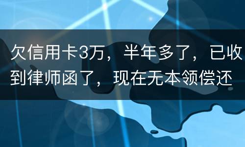 欠信用卡3万，半年多了，已收到律师函了，现在无本领偿还要怎样办