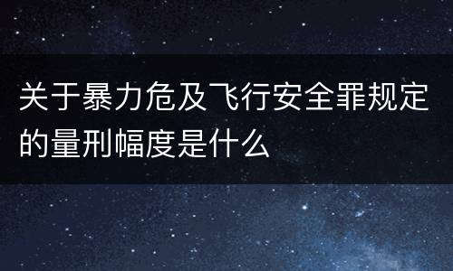 关于暴力危及飞行安全罪规定的量刑幅度是什么