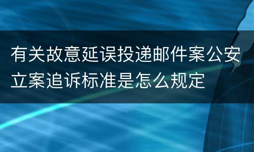 有关故意延误投递邮件案公安立案追诉标准是怎么规定
