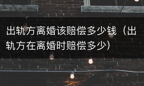 出轨方离婚该赔偿多少钱（出轨方在离婚时赔偿多少）