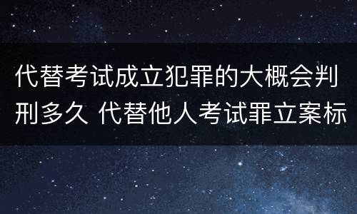 代替考试成立犯罪的大概会判刑多久 代替他人考试罪立案标准