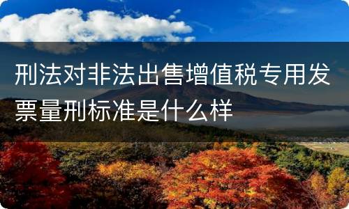 刑法对非法出售增值税专用发票量刑标准是什么样
