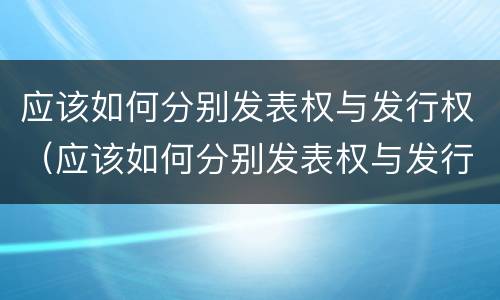 应该如何分别发表权与发行权（应该如何分别发表权与发行权）