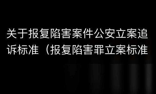 关于报复陷害案件公安立案追诉标准（报复陷害罪立案标准）