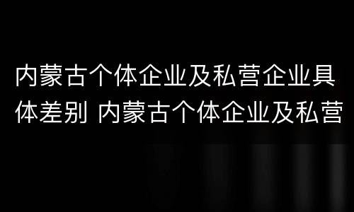 内蒙古个体企业及私营企业具体差别 内蒙古个体企业及私营企业具体差别有哪些