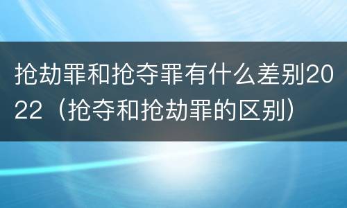 抢劫罪和抢夺罪有什么差别2022（抢夺和抢劫罪的区别）