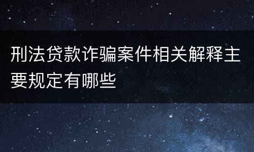 刑法贷款诈骗案件相关解释主要规定有哪些