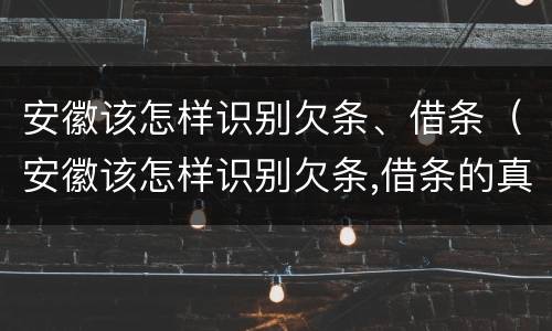 安徽该怎样识别欠条、借条（安徽该怎样识别欠条,借条的真假）