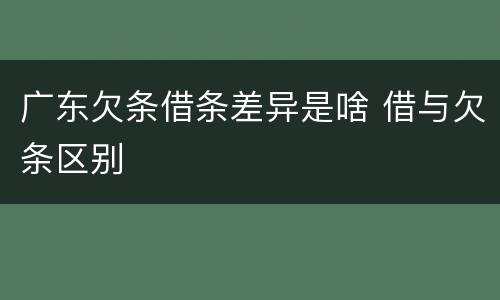 广东欠条借条差异是啥 借与欠条区别