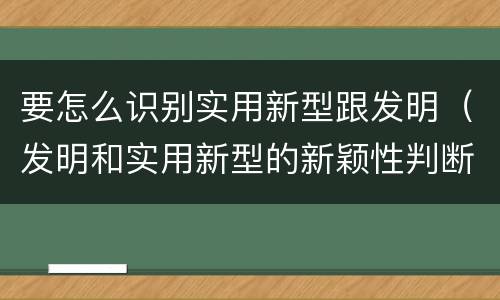 要怎么识别实用新型跟发明（发明和实用新型的新颖性判断方法）