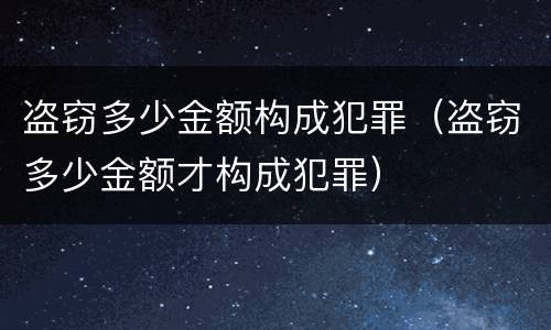 盗窃多少金额构成犯罪（盗窃多少金额才构成犯罪）