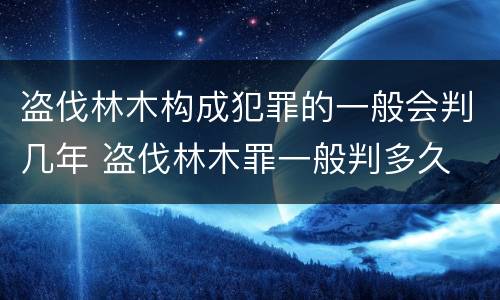 盗伐林木构成犯罪的一般会判几年 盗伐林木罪一般判多久