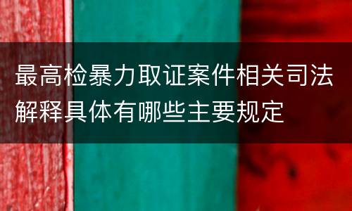 最高检暴力取证案件相关司法解释具体有哪些主要规定