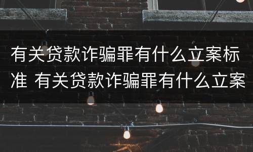 有关贷款诈骗罪有什么立案标准 有关贷款诈骗罪有什么立案标准规定