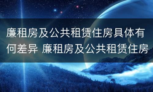 廉租房及公共租赁住房具体有何差异 廉租房及公共租赁住房具体有何差异和不足