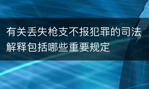 有关丢失枪支不报犯罪的司法解释包括哪些重要规定